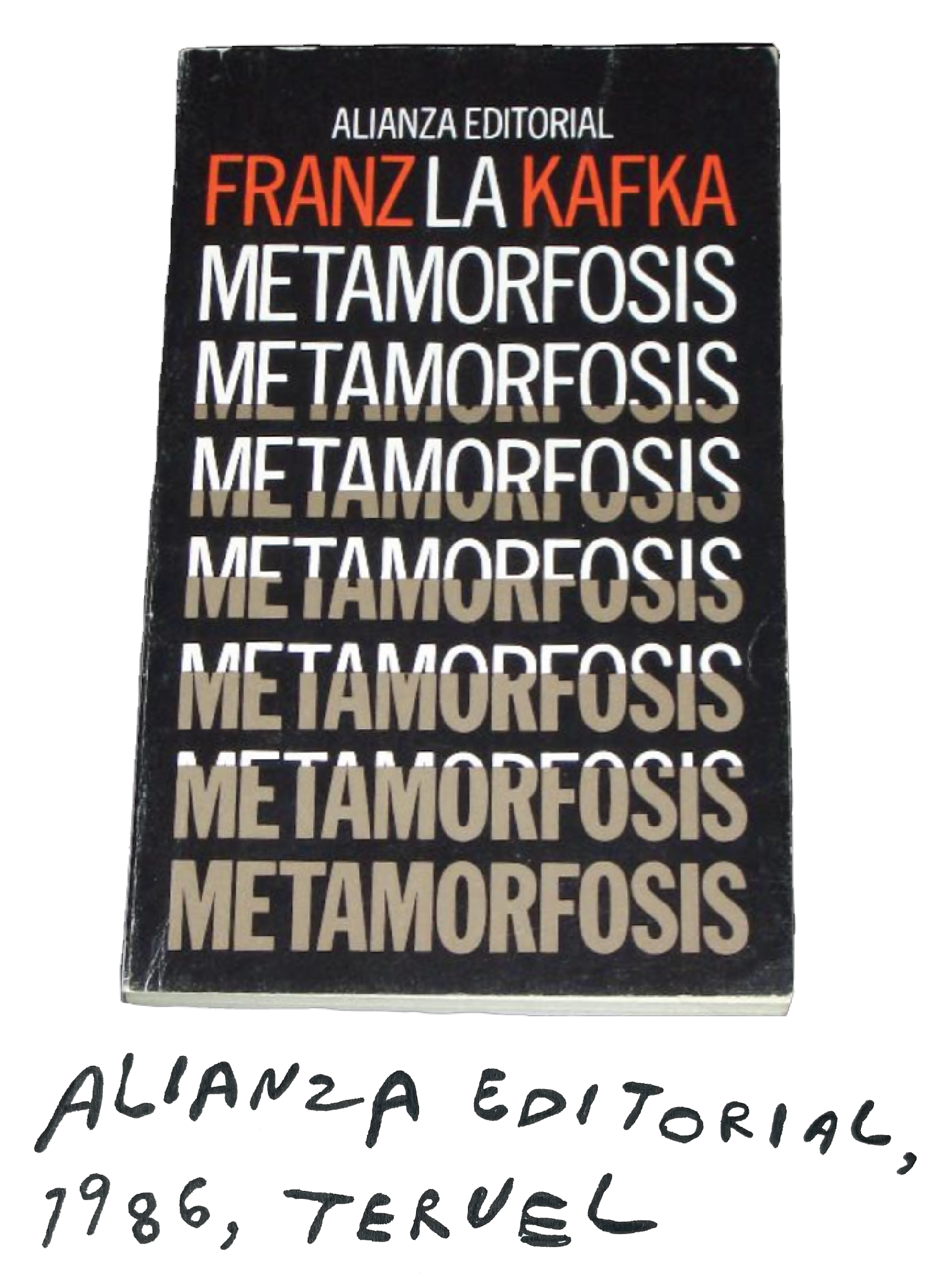 A black cover covered in bold, all caps, lettering. At the top, "Franz Kafka" is spelled out in red. Below are seven lines reading "Metamorfosis," each one gradually becoming greyer and bolder. The handwritten caption reads, "Alianza Editorial, 1986, Teruel."