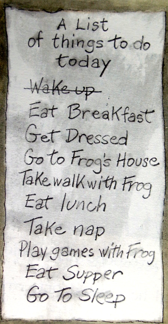 An illustration of a list that says:

A List of things to do today
Wake up [crossed out]
Eat Breakfast
Get Dressed
Go to Frog's House
Take walk with Frog
Eat lunch
Take nap
Play games with Frog
Eat Supper
Go To Sleep